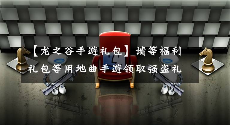 【龙之谷手游礼包】请等福利礼包等用地曲手游领取强盗礼包。