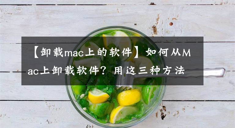 【卸载mac上的软件】如何从Mac上卸载软件？用这三种方法简单、干净、快速