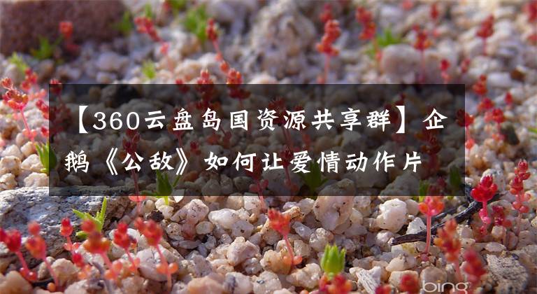 【360云盘岛国资源共享群】企鹅《公敌》如何让爱情动作片不隐遁？
