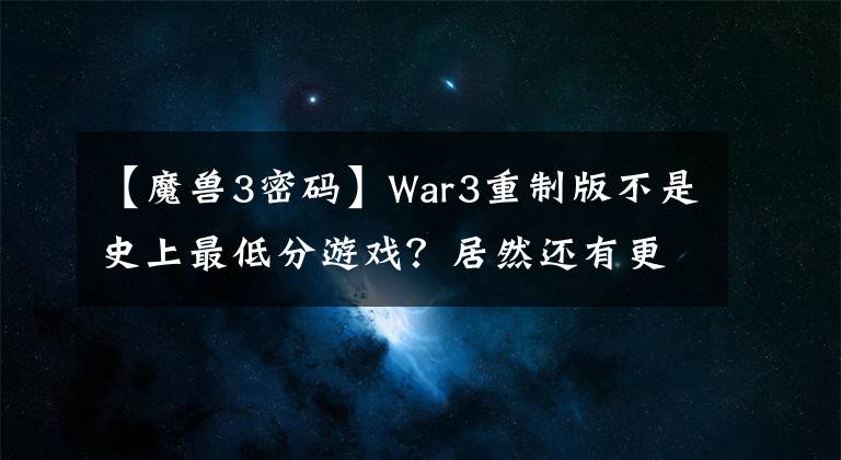 【魔兽3密码】War3重制版不是史上最低分游戏？居然还有更突破下限的“重制版”