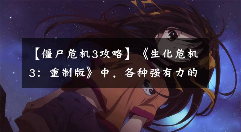 【僵尸危机3攻略】《生化危机3：重制版》中，各种强有力的僵尸应对方法