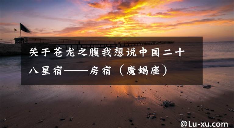 关于苍龙之腹我想说中国二十八星宿——房宿（魔蝎座）