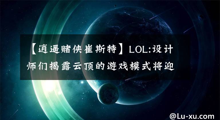 【逍遥赌侠崔斯特】LOL:设计师们揭露云顶的游戏模式将迎来新英雄——崔斯特。