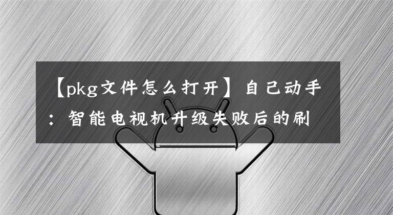 【pkg文件怎么打开】自己动手：智能电视机升级失败后的刷机修复