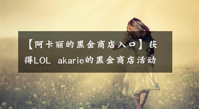 【阿卡丽的黑金商店入口】获得LOL  akarie的黑金商店活动地址入口LOL神秘钥匙海盗