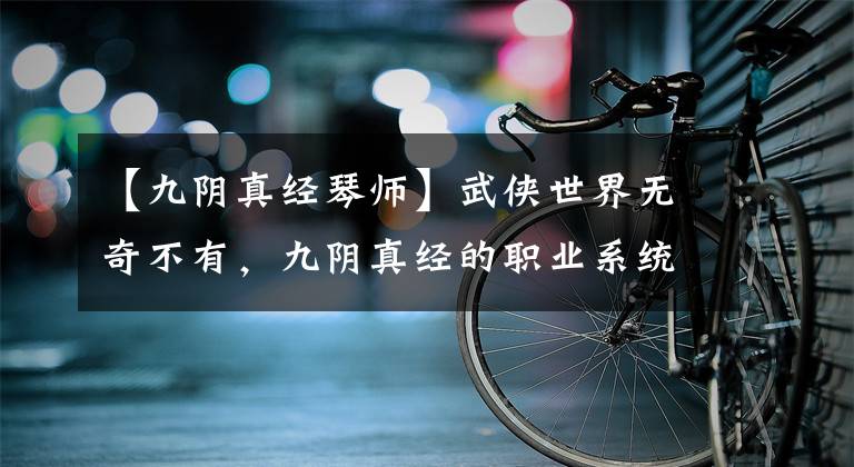 【九阴真经琴师】武侠世界无奇不有，九阴真经的职业系统你真的明白了吗？