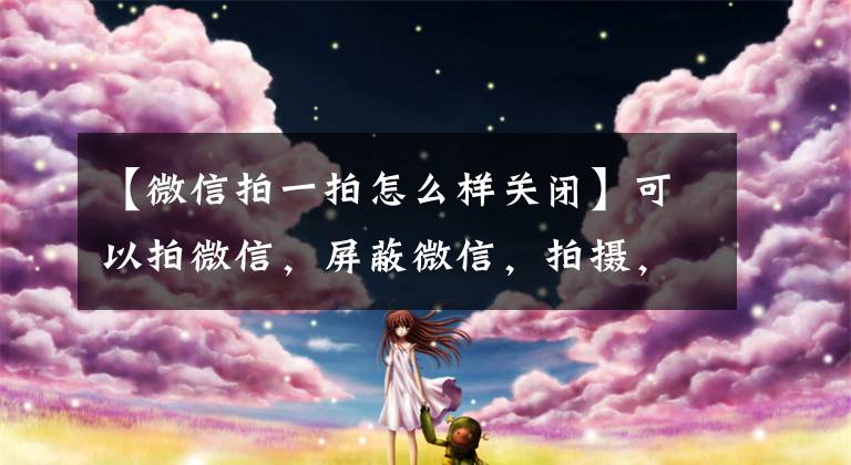 【微信拍一拍怎么样关闭】可以拍微信，屏蔽微信，拍摄，关闭功能吗？
