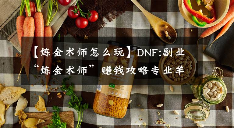 【炼金术师怎么玩】DNF:副业“炼金术师”赚钱攻略专业羊毛。