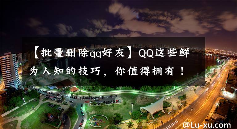 【批量删除qq好友】QQ这些鲜为人知的技巧，你值得拥有！