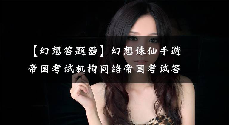 【幻想答题器】幻想诛仙手游帝国考试机构网络帝国考试答案Android下载
