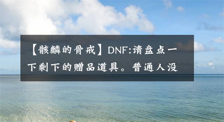 【骸麟的骨戒】DNF:请盘点一下剩下的赠品道具。普通人没见过。太稀有了。