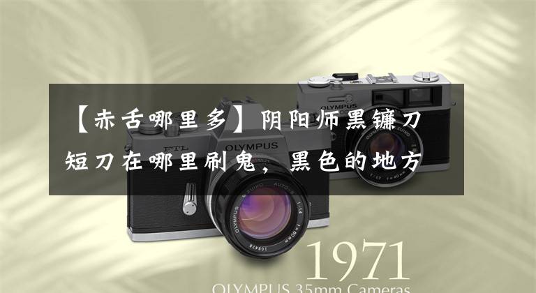 【赤舌哪里多】阴阳师黑镰刀短刀在哪里刷鬼，黑色的地方多吗？