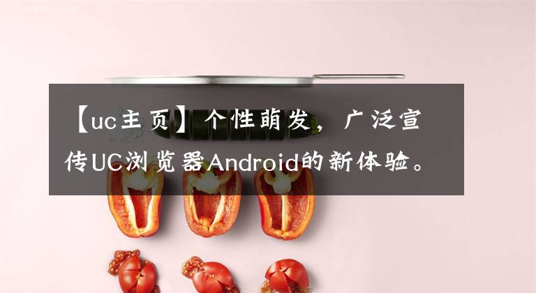 【uc主页】个性萌发，广泛宣传UC浏览器Android的新体验。