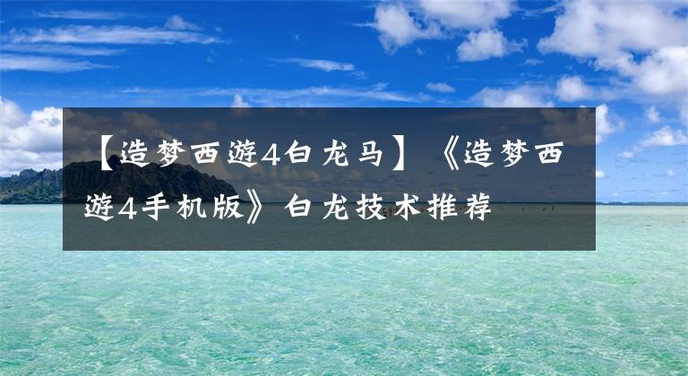 【造梦西游4白龙马】《造梦西游4手机版》白龙技术推荐