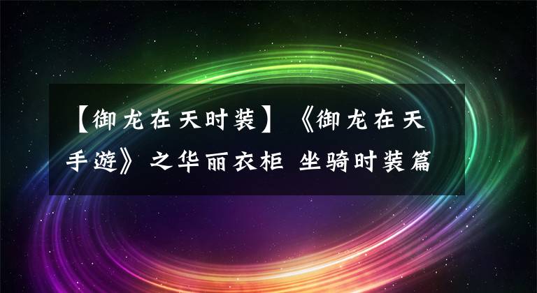 【御龙在天时装】《御龙在天手游》之华丽衣柜 坐骑时装篇