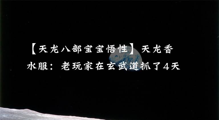 【天龙八部宝宝悟性】天龙香水服：老玩家在玄武道抓了4天成年宝宝，抓了悟性10？狠心