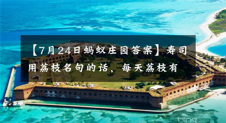 【7月24日蚂蚁庄园答案】寿司用荔枝名句的话，每天荔枝有300个下半节呢？蚂蚁庄园7月24日答复