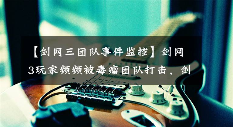 【剑网三团队事件监控】剑网3玩家频频被毒瘤团队打击，剑网3官方终于回应了