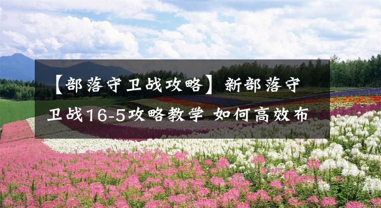 【部落守卫战攻略】新部落守卫战16-5攻略教学 如何高效布阵