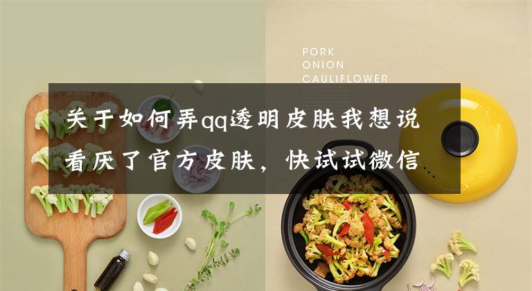 关于如何弄qq透明皮肤我想说看厌了官方皮肤，快试试微信QQ半透明主题！不仅会动还有声音！