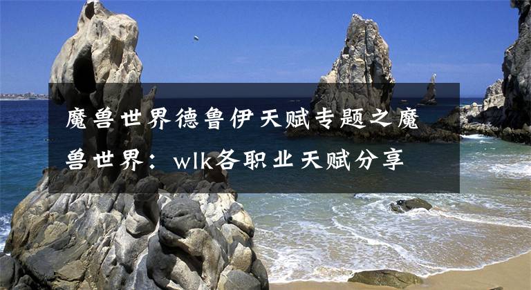 魔兽世界德鲁伊天赋专题之魔兽世界：wlk各职业天赋分享