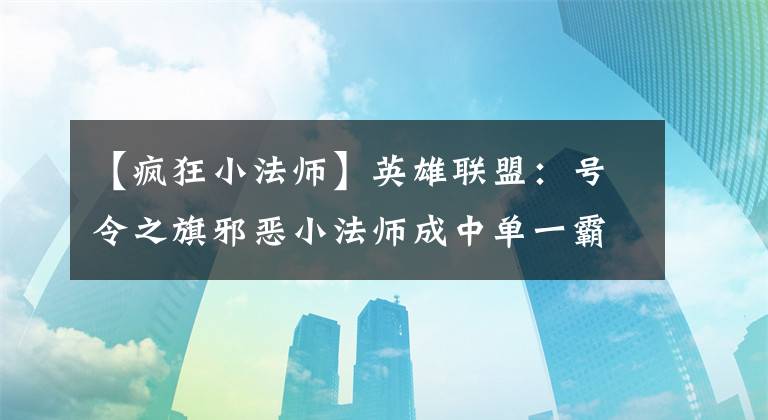 【疯狂小法师】英雄联盟：号令之旗邪恶小法师成中单一霸，新打法让对方零发育
