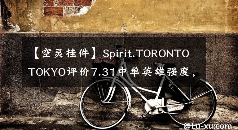【空灵挂件】Spirit.TORONTOTOKYO评价7.31中单英雄强度，莉娜登顶榜首