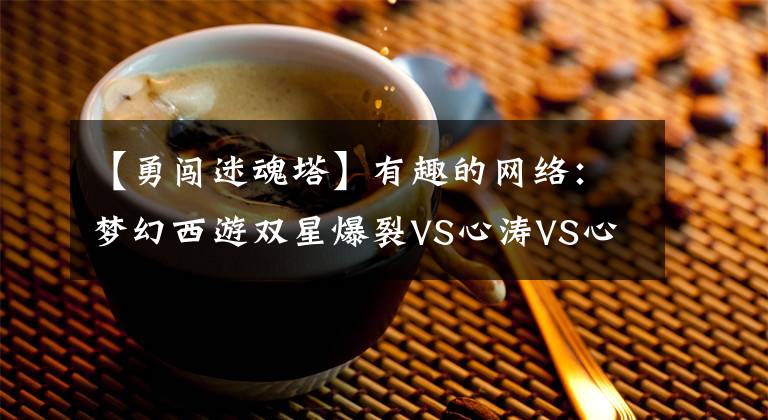 【勇闯迷魂塔】有趣的网络：梦幻西游双星爆裂VS心涛VS心灵法哪个强哪个弱在于数据分析。