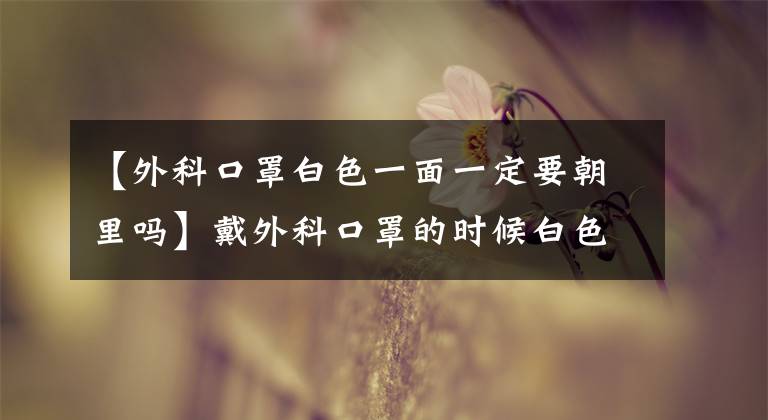 【外科口罩白色一面一定要朝里吗】戴外科口罩的时候白色的棉一定要朝里面吗？蚂蚁庄园4.13今天的回答
