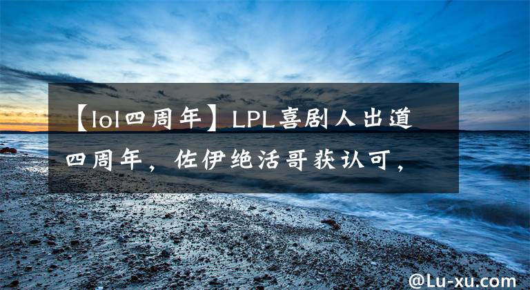 【lol四周年】LPL喜剧人出道四周年，佐伊绝活哥获认可，名场面不输S赛冠军