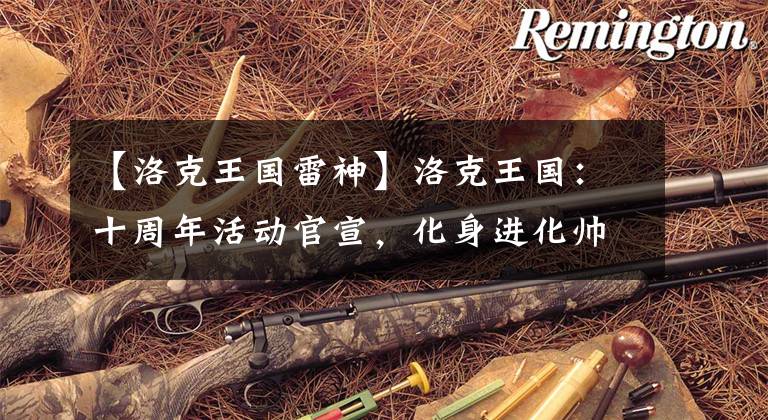 【洛克王国雷神】洛克王国：十周年活动官宣，化身进化帅气，兽王众生是颜值配棉。