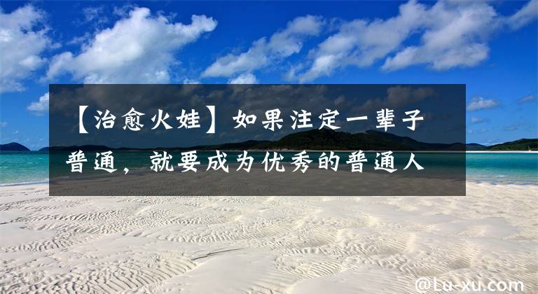 【治愈火娃】如果注定一辈子普通，就要成为优秀的普通人