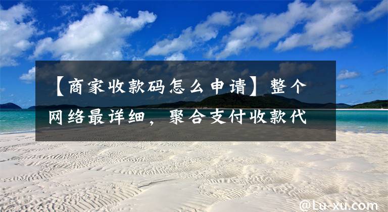 【商家收款码怎么申请】整个网络最详细，聚合支付收款代码申请攻略。