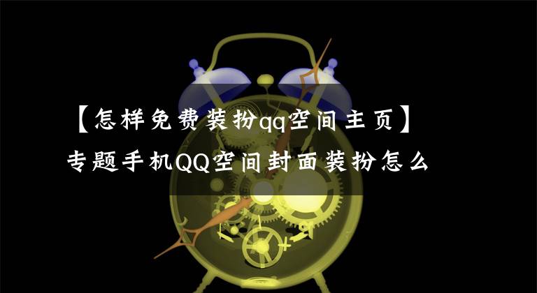 【怎样免费装扮qq空间主页】专题手机QQ空间封面装扮怎么设置
