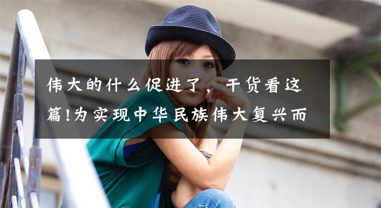 伟大的什么促进了，干货看这篇!为实现中华民族伟大复兴而共同奋斗
