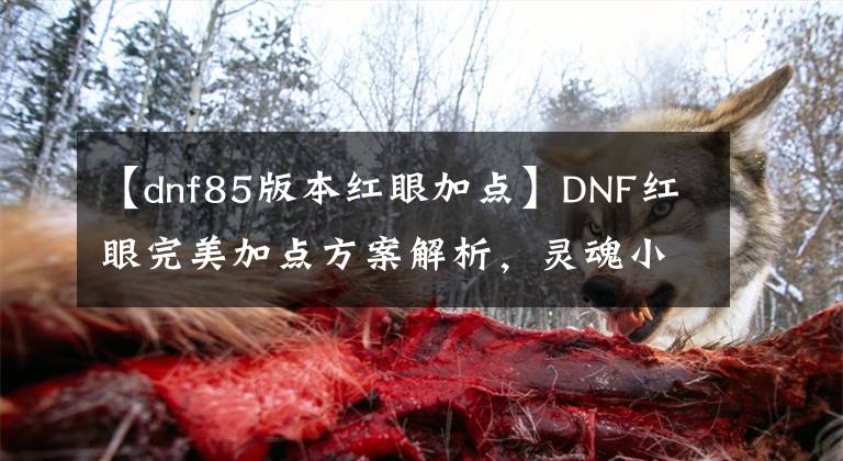 【dnf85版本红眼加点】DNF红眼完美加点方案解析，灵魂小蹦可舍弃，三觉绑一火力全开