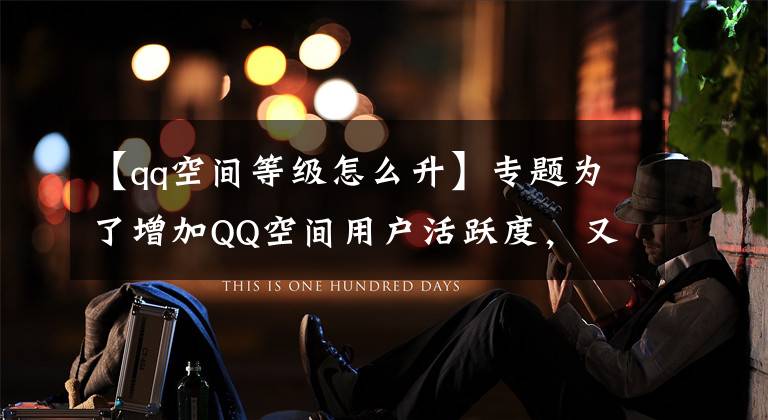 【qq空间等级怎么升】专题为了增加QQ空间用户活跃度，又一项新机制上线QQ空间