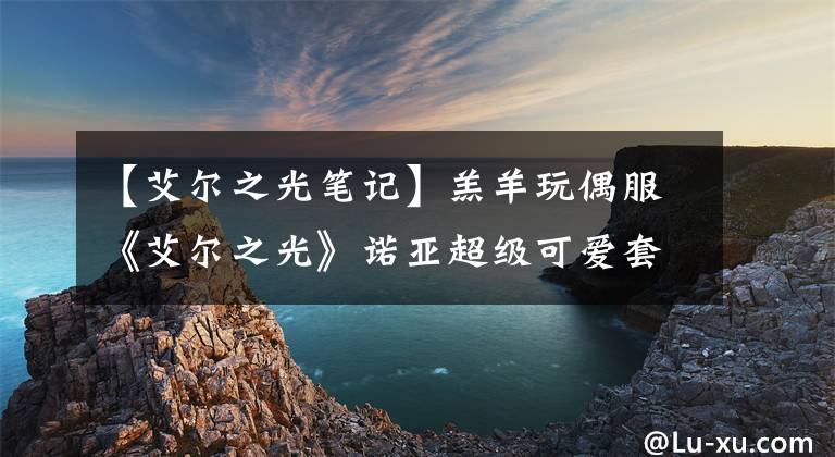 【艾尔之光笔记】羔羊玩偶服《艾尔之光》诺亚超级可爱套装