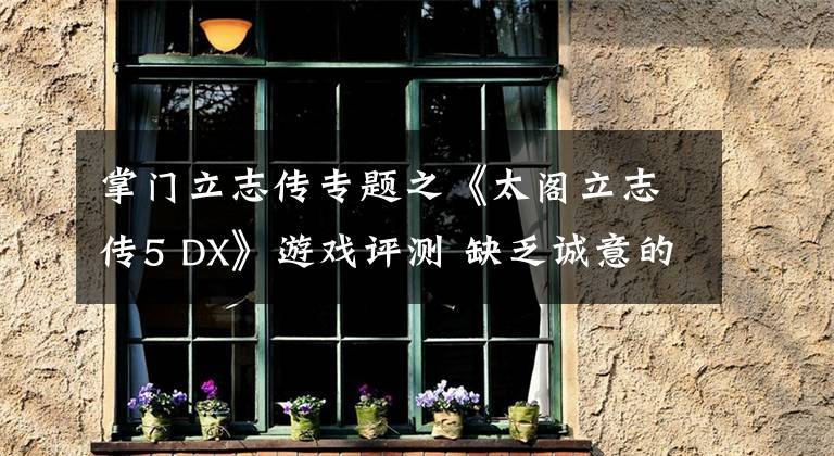 掌门立志传专题之《太阁立志传5 DX》游戏评测 缺乏诚意的重置作品