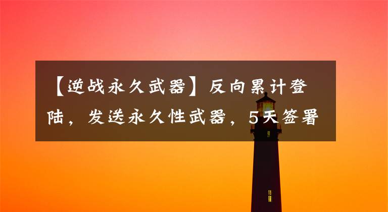 【逆战永久武器】反向累计登陆，发送永久性武器，5天签署领清华派。