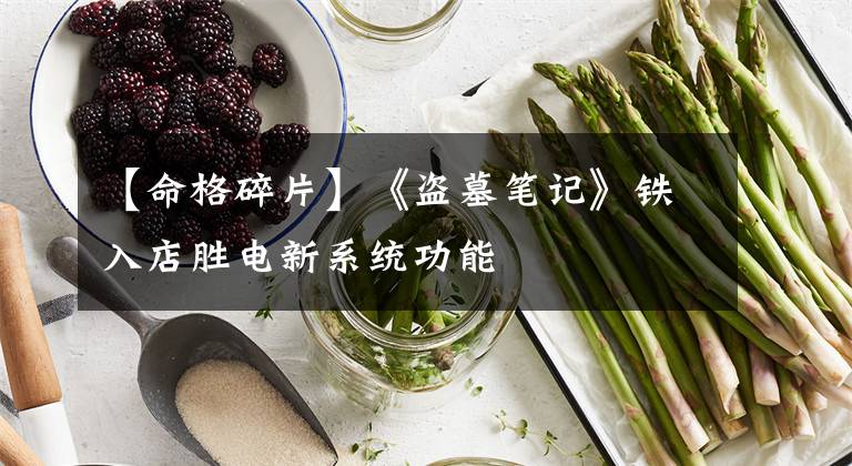 【命格碎片】《盗墓笔记》铁入店胜电新系统功能