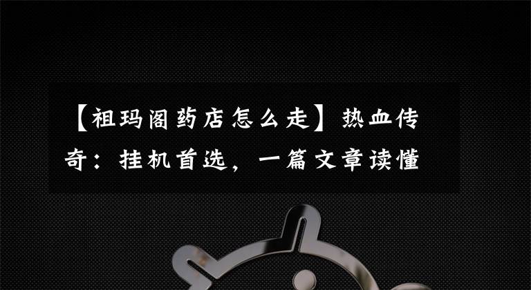 【祖玛阁药店怎么走】热血传奇：挂机首选，一篇文章读懂祖玛阁