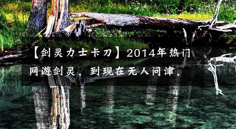 【剑灵力士卡刀】2014年热门网游剑灵，到现在无人问津，是什么原因让你弃坑