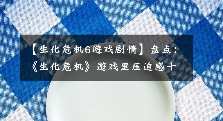 【生化危机6游戏剧情】盘点：《生化危机》游戏里压迫感十足的BOSS，每每想起仍心有余悸
