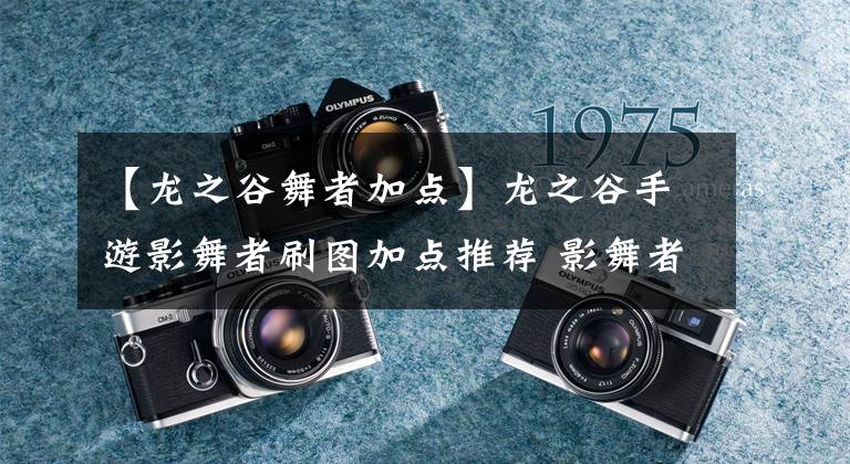 【龙之谷舞者加点】龙之谷手游影舞者刷图加点推荐 影舞者PK怎么加点