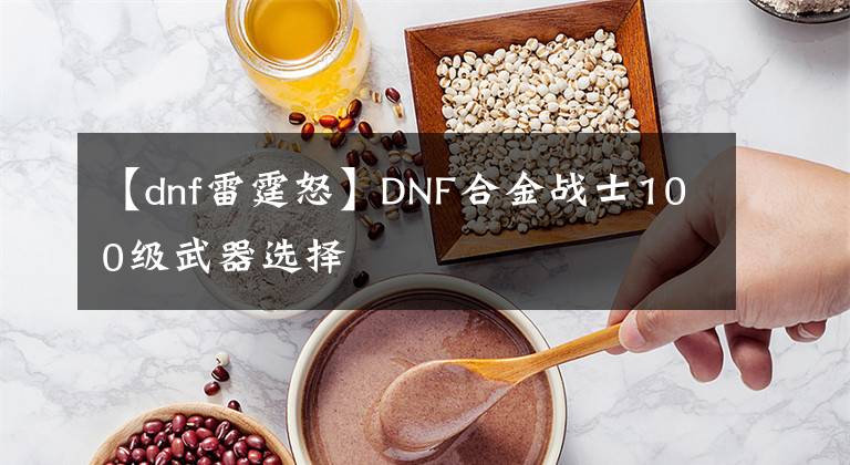 【dnf雷霆怒】DNF合金战士100级武器选择