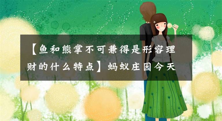 【鱼和熊掌不可兼得是形容理财的什么特点】蚂蚁庄园今天3月17日张源小教室答案“鱼和熊掌不能兼得”描述了理财的哪些特点？