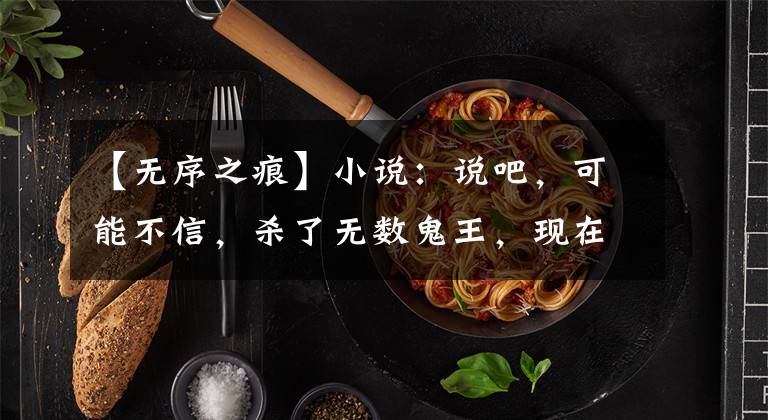 【无序之痕】小说：说吧，可能不信，杀了无数鬼王，现在被一只猫逗着玩。
