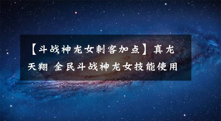 【斗战神龙女刺客加点】真龙天翔 全民斗战神龙女技能使用及加点技巧