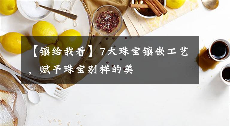 【镶给我看】7大珠宝镶嵌工艺，赋予珠宝别样的美